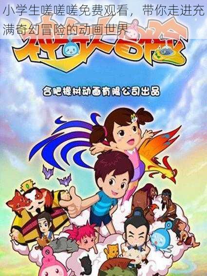 小学生嗟嗟嗟免费观看，带你走进充满奇幻冒险的动画世界