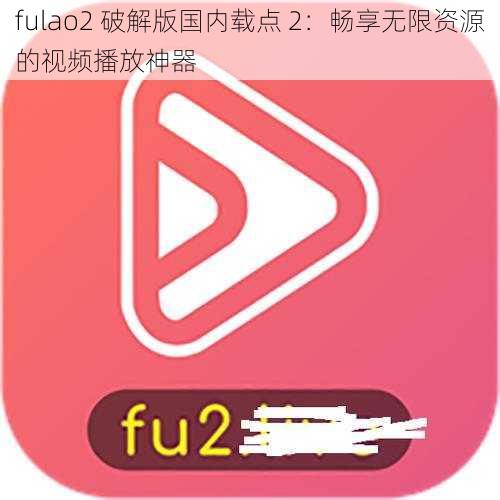 fulao2 破解版国内载点 2：畅享无限资源的视频播放神器