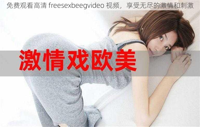 免费观看高清 freesexbeegvideo 视频，享受无尽的激情和刺激