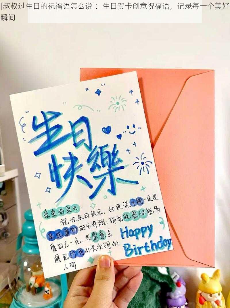 [叔叔过生日的祝福语怎么说]：生日贺卡创意祝福语，记录每一个美好瞬间