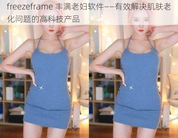 freezeframe 丰满老妇软件——有效解决肌肤老化问题的高科技产品