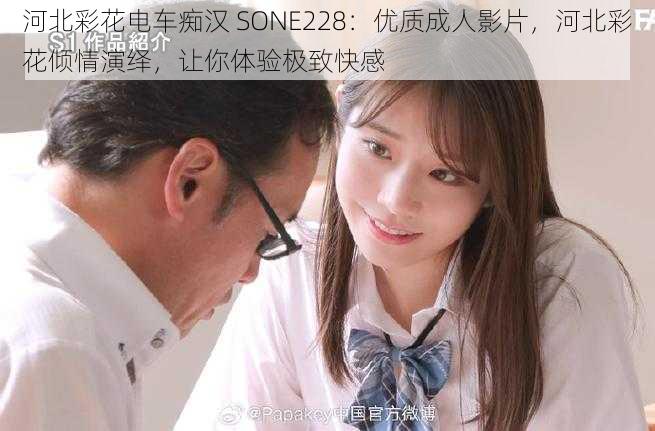 河北彩花电车痴汉 SONE228：优质成人影片，河北彩花倾情演绎，让你体验极致快感