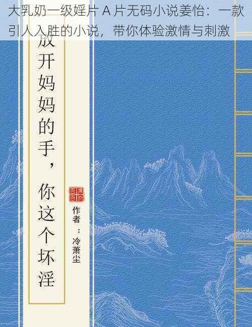 大乳奶一级婬片 A 片无码小说姜怡：一款引人入胜的小说，带你体验激情与刺激