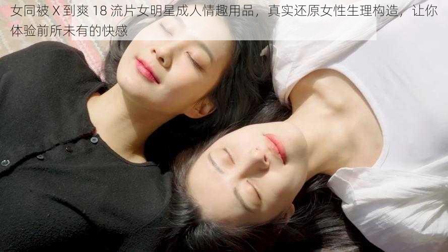 女同被 X 到爽 18 流片女明星成人情趣用品，真实还原女性生理构造，让你体验前所未有的快感