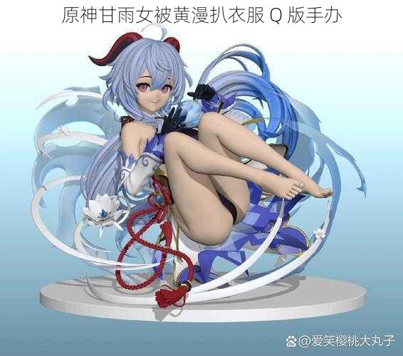 原神甘雨女被黄漫扒衣服 Q 版手办