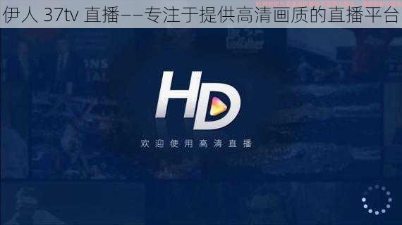 伊人 37tv 直播——专注于提供高清画质的直播平台