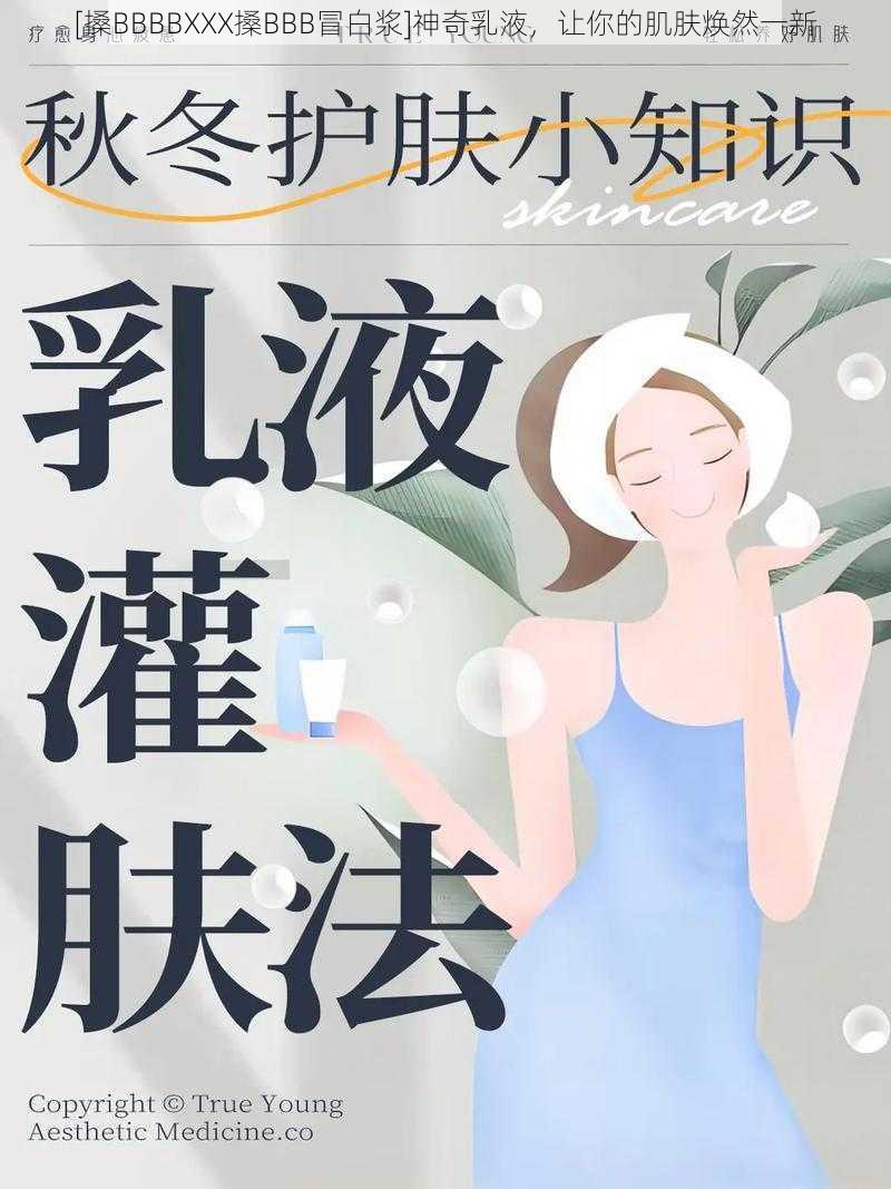 [搡BBBBXXX搡BBB冒白浆]神奇乳液，让你的肌肤焕然一新