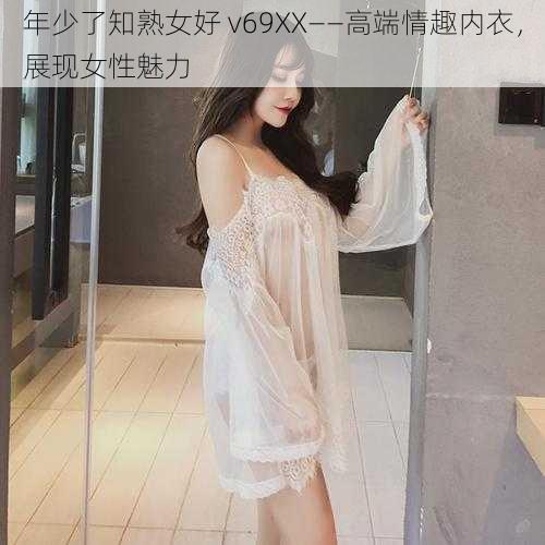 年少了知熟女好 v69XX——高端情趣内衣，展现女性魅力