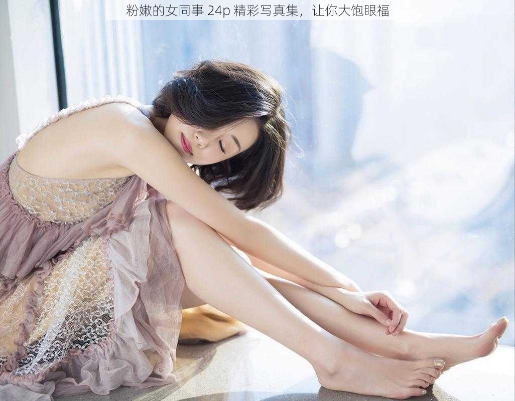 粉嫩的女同事 24p 精彩写真集，让你大饱眼福