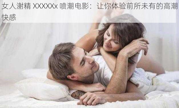 女人㴬精 XXXXXx 喷潮电影：让你体验前所未有的高潮快感