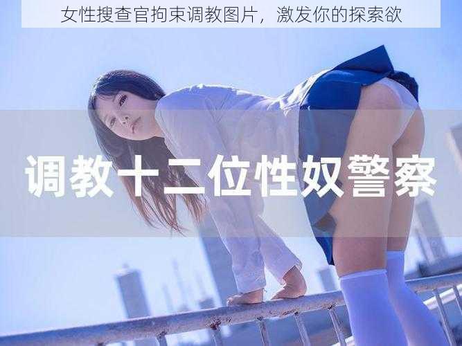 女性搜查官拘束调教图片，激发你的探索欲