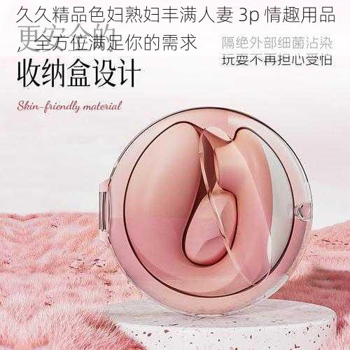 久久精品色妇熟妇丰满人妻 3p 情趣用品，全方位满足你的需求