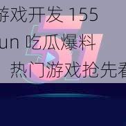 游戏开发 155fun 吃瓜爆料：热门游戏抢先看