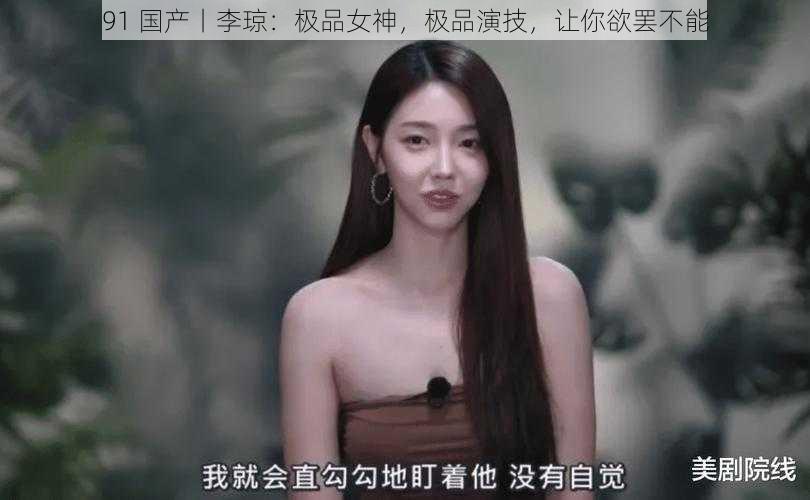 91 国产丨李琼：极品女神，极品演技，让你欲罢不能