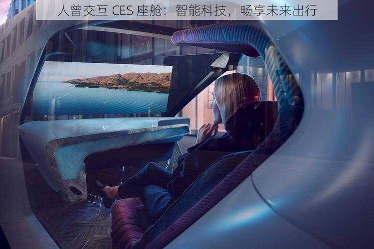 人曾交互 CES 座舱：智能科技，畅享未来出行