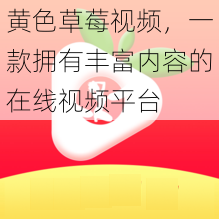 黄色草莓视频，一款拥有丰富内容的在线视频平台