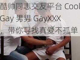 酷帅同志交友平台 CoolGay 男男 GayXXX，带你寻找真爱不孤单