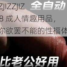 JIZZJIZZJIZZ18 成人情趣用品，让你欲罢不能的性福体验