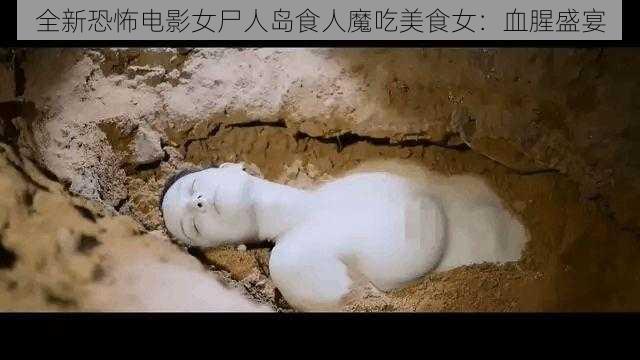 全新恐怖电影女尸人岛食人魔吃美食女：血腥盛宴