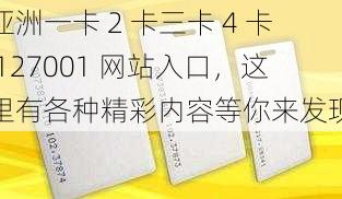 亚洲一卡 2 卡三卡 4 卡 127001 网站入口，这里有各种精彩内容等你来发现