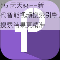 5G 天天奭——新一代智能视频搜索引擎，搜索结果更精准