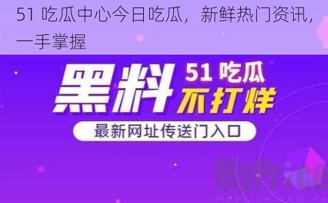 51 吃瓜中心今日吃瓜，新鲜热门资讯，一手掌握