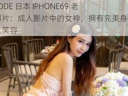 LINODE 日本 IPHONE69 老师照片：成人影片中的女神，拥有完美身材和迷人笑容