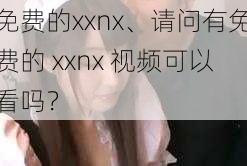 免费的xxnx、请问有免费的 xxnx 视频可以看吗？