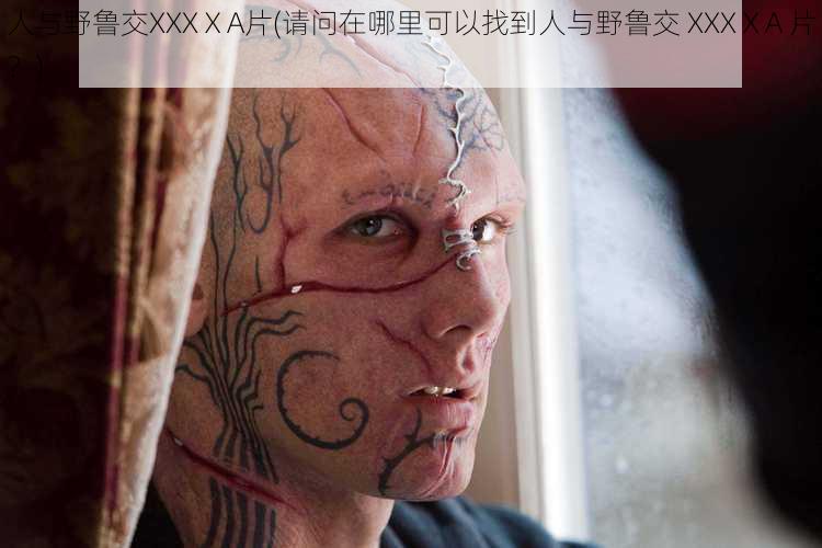 人与野鲁交XXXⅩA片(请问在哪里可以找到人与野鲁交 XXXⅩA 片？)