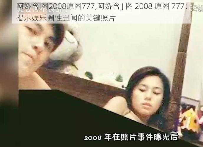 阿娇含J图2008原图777,阿娇含 J 图 2008 原图 777：揭示娱乐圈性丑闻的关键照片