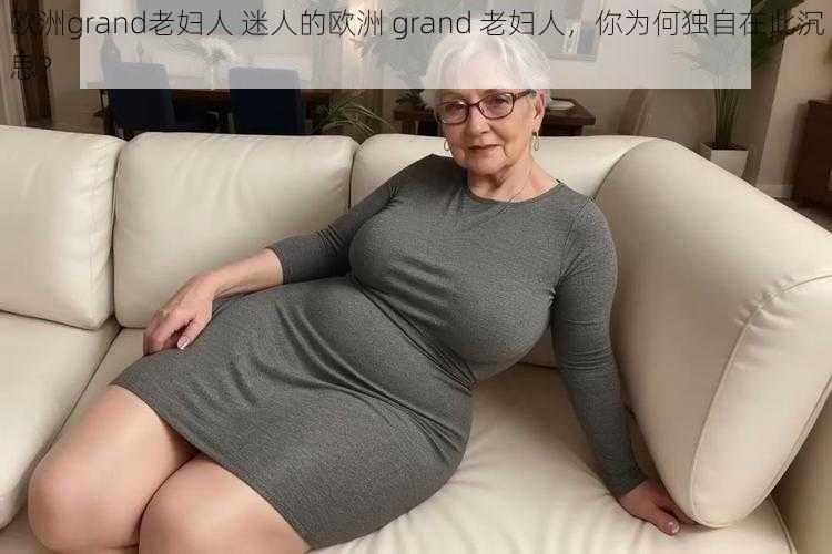 欧洲grand老妇人 迷人的欧洲 grand 老妇人，你为何独自在此沉思？