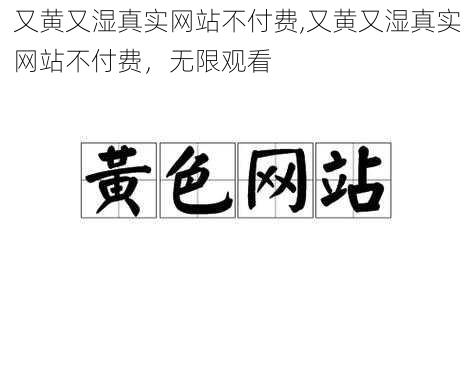 又黄又湿真实网站不付费,又黄又湿真实网站不付费，无限观看