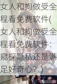 女人和拘做受全程看免费软件(女人和拘做受全程看免费软件：窥探隐私还是满足好奇心？)