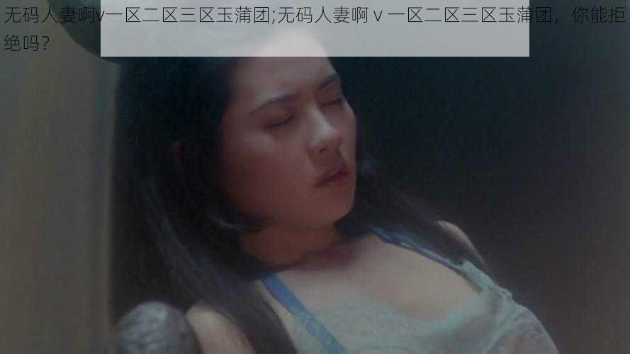 无码人妻啊v一区二区三区玉蒲团;无码人妻啊 v 一区二区三区玉蒲团，你能拒绝吗？