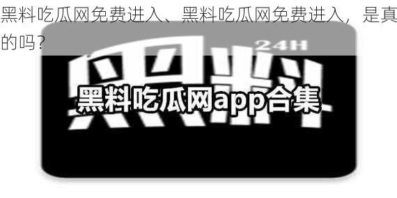 黑料吃瓜网免费进入、黑料吃瓜网免费进入，是真的吗？