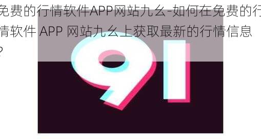 免费的行情软件APP网站九幺-如何在免费的行情软件 APP 网站九幺上获取最新的行情信息？