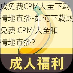 成免费CRM大全下载情趣直播-如何下载成免费 CRM 大全和情趣直播？