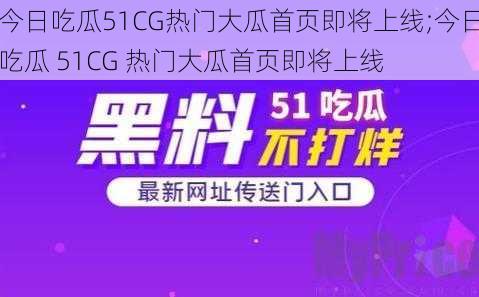 今日吃瓜51CG热门大瓜首页即将上线;今日吃瓜 51CG 热门大瓜首页即将上线