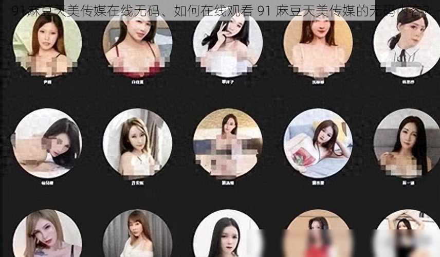 91麻豆天美传媒在线无码、如何在线观看 91 麻豆天美传媒的无码内容？