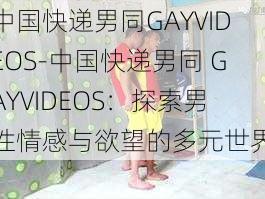 中国快递男同GAYVIDEOS-中国快递男同 GAYVIDEOS：探索男性情感与欲望的多元世界