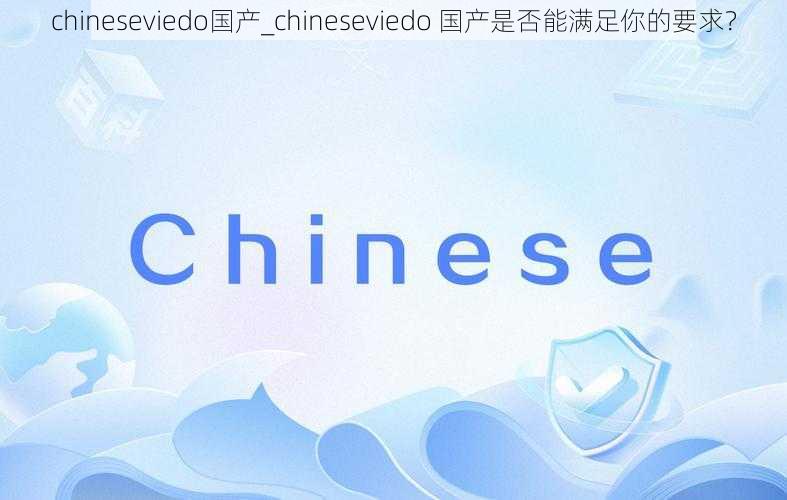 chineseviedo国产_chineseviedo 国产是否能满足你的要求？