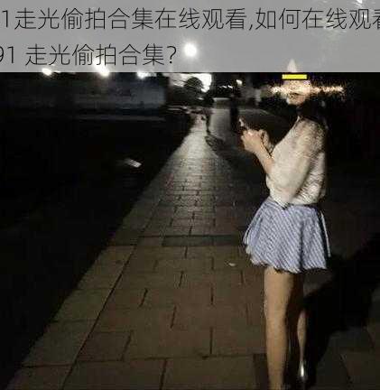 91走光偷拍合集在线观看,如何在线观看 91 走光偷拍合集？