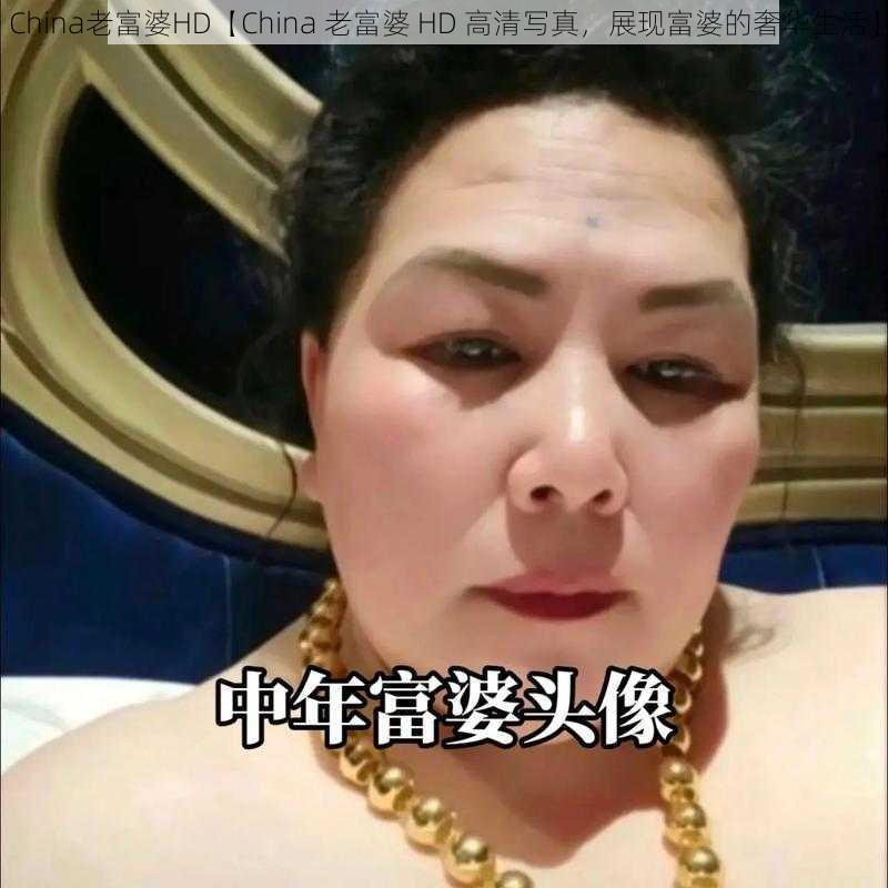 China老富婆HD【China 老富婆 HD 高清写真，展现富婆的奢华生活】