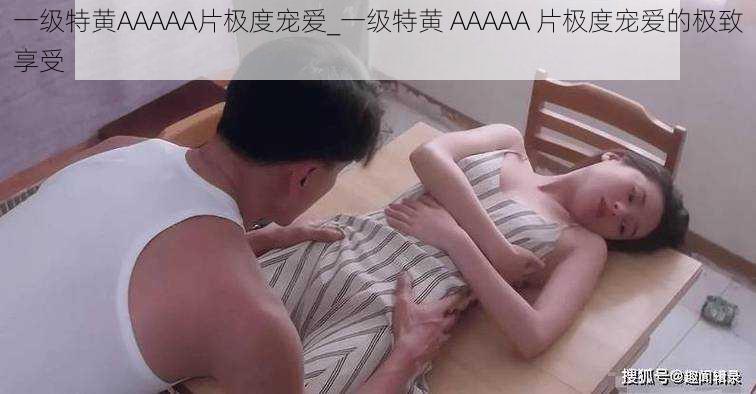 一级特黄AAAAA片极度宠爱_一级特黄 AAAAA 片极度宠爱的极致享受