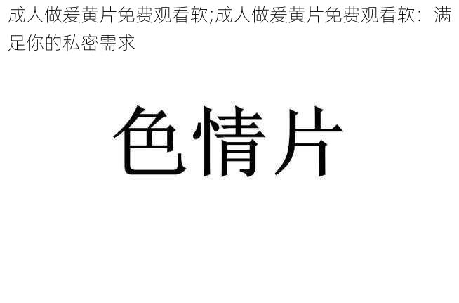 成人做爰黄片免费观看软;成人做爰黄片免费观看软：满足你的私密需求