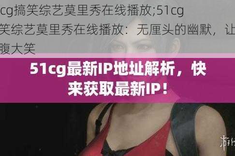 51cg搞笑综艺莫里秀在线播放;51cg 搞笑综艺莫里秀在线播放：无厘头的幽默，让你捧腹大笑