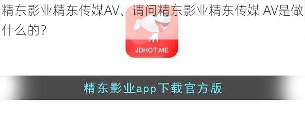精东影业精东传媒AV、请问精东影业精东传媒 AV是做什么的？