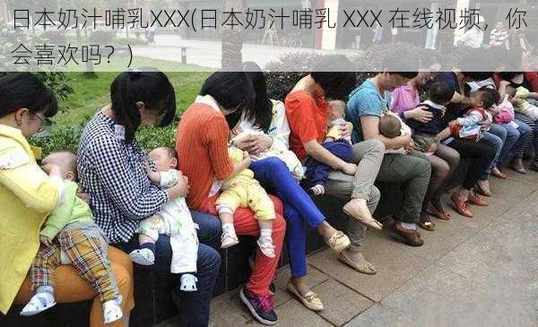 日本奶汁哺乳XXX(日本奶汁哺乳 XXX 在线视频，你会喜欢吗？)