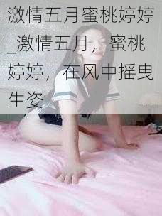 激情五月蜜桃婷婷_激情五月，蜜桃婷婷，在风中摇曳生姿