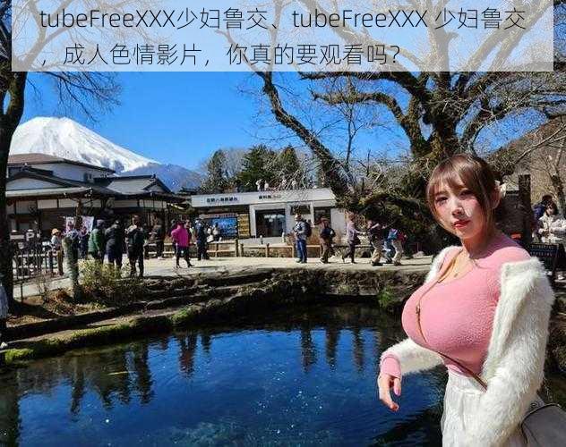 tubeFreeXXX少妇鲁交、tubeFreeXXX 少妇鲁交，成人色情影片，你真的要观看吗？